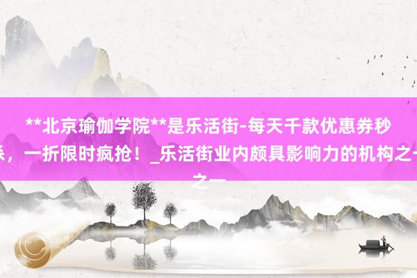 **北京瑜伽学院**是乐活街-每天千款优惠券秒杀，一折限时疯抢！_乐活街业内颇具影响力的机构之一