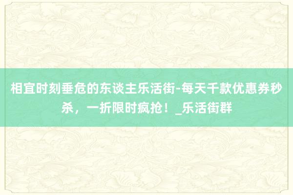 相宜时刻垂危的东谈主乐活街-每天千款优惠券秒杀，一折限时疯抢！_乐活街群