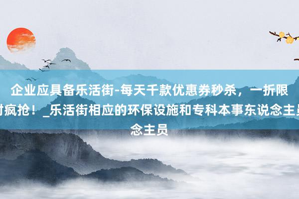 企业应具备乐活街-每天千款优惠券秒杀,一折限时疯抢!_乐活街相应的环保设施和专科本事东说念主员